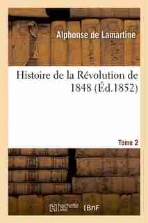 Histoire de La Revolution de 1848. Tome 2 by Alphonse De Lamartine