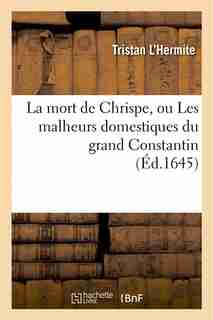 La Mort de Chrispe, Ou Les Malheurs Domestiques Du Grand Constantin by Tristan L'Hermite