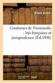 Coutumes de Normandie: Lois Francaises Et Jurisprudence Des Tribunaux Normands by Albert Andre