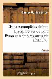 Oeuvres Completes de Lord Byron. T. 9. Lettres de Lord Byron Et Memoires Sur Sa Vie by George Gordon Byron