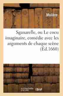Sganarelle, Ou Le Cocu Imaginaire, Comedie Avec Les Arguments de Chaque Scene by MOLIERE