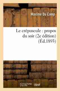 Le Crepuscule: Propos Du Soir (2e Edition) by Maxime Du Camp