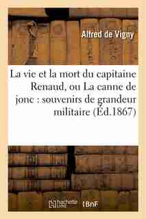 La Vie Et La Mort Du Capitaine Renaud, Ou La Canne de Jonc: Souvenirs de Grandeur Militaire by Alfred De Vigny