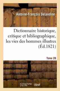 Dictionnaire Historique, Critique Et Bibliographique, Contenant Les Vies Des Hommes Illustres. T.28 by Antoine Francois Delandine