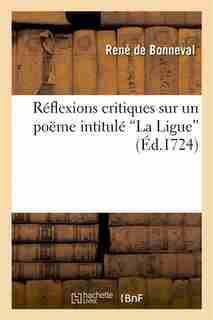 Reflexions Critiques Sur Un Poeme Intitule "La Ligue" Imprime a Geneve, Et Attribue A M. de Voltaire by Rene De Bonneval