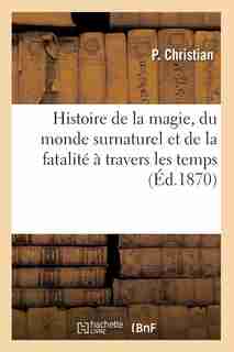 Histoire de La Magie, Du Monde Surnaturel Et de La Fatalite a Travers Les Temps by P. Christian