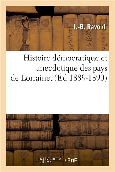 Histoire Democratique Et Anecdotique Des Pays de Lorraine, (Ed.1889-1890) by Ravold J. B.