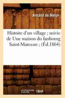 Histoire D'Un Village; Suivie de Une Maison Du Faubourg Saint-Marceau; (Ed.1864) by De Melun a.