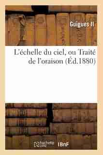 L'Echelle Du Ciel, Ou Traite de L'Oraison (Ed.1880) by Guigues II