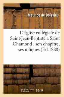 L'Eglise Collegiale de Saint-Jean-Baptiste a Saint Chamond: Son Chapitre, Ses Reliques (Ed.1880) by De Boissieu M.