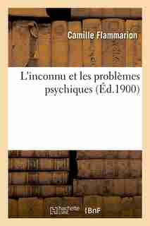 L'Inconnu Et Les Problemes Psychiques by Camille Flammarion