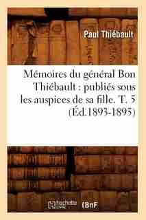 Memoires Du General Bon Thiebault: Publies Sous Les Auspices de Sa Fille. T. 5 (Ed.1893-1895) by Thiebault P.