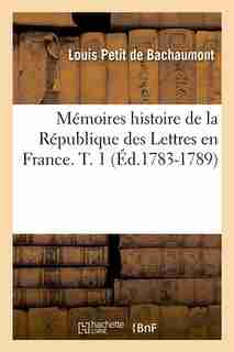 Memoires Histoire de La Republique Des Lettres En France. T. 1 (Ed.1783-1789) by Petit De Bachaumont L.