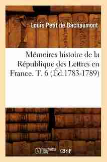 Memoires Histoire de La Republique Des Lettres En France. T. 6 (Ed.1783-1789) by Petit De Bachaumont L.