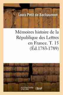 Memoires Histoire de La Republique Des Lettres En France. T. 15 (Ed.1783-1789) by Petit De Bachaumont L.
