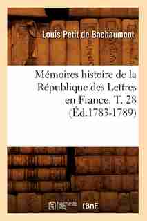 Memoires Histoire de La Republique Des Lettres En France. T. 28 (Ed.1783-1789) by Petit De Bachaumont L.