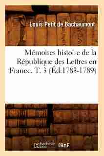 Memoires Histoire de La Republique Des Lettres En France. T. 3 (Ed.1783-1789) by Petit De Bachaumont L.