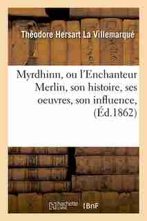 Myrdhinn, Ou L'Enchanteur Merlin, Son Histoire, Ses Oeuvres, Son Influence, (Ed.1862) by La Villemarque T. H.