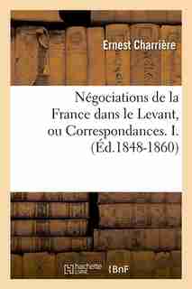 Negociations de La France Dans Le Levant, Ou Correspondances. I. (Ed.1848-1860) by Charriere E.