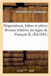 Negociations, Lettres Et Pieces Diverses Relatives Au Regne de Francois II, (Ed.1841) by De L. Aubespine S.