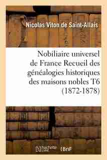 Nobiliaire Universel de France Recueil Des Genealogies Historiques Des Maisons Nobles T6 (1872-1878) by Viton De Saint Allais N.