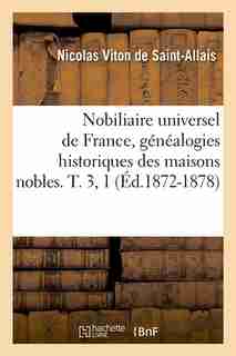 Nobiliaire Universel de France, Genealogies Historiques Des Maisons Nobles. T. 3, 1 (Ed.1872-1878) by Viton De Saint Allais N.