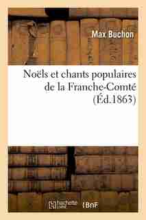 Noels Et Chants Populaires de La Franche-Comte (Ed.1863) by Buchon M.