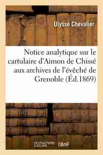 Notice Analytique Sur Le Cartulaire D'Aimon de Chisse Aux Archives de L'Eveche de Grenoble (Ed.1869) by Ulysse Chevalier