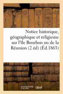 Notice Historique, Geographique Et Religieuse Sur L'Ile Bourbon Ou de La Reunion (2 Ed) (Ed.1863) by Sans Auteur