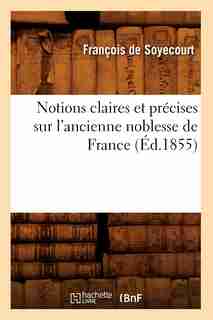 Notions Claires Et Precises Sur L'Ancienne Noblesse de France (Ed.1855) by De Soyecourt F.