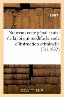 Nouveau Code Penal: Suivi de La Loi Qui Modifie Le Code D'Instruction Criminelle (Ed.1832) by Sans Auteur