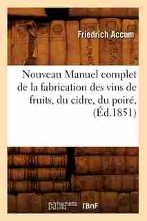 Nouveau Manuel Complet de La Fabrication Des Vins de Fruits, Du Cidre, Du Poire, (Ed.1851) by Accum F.