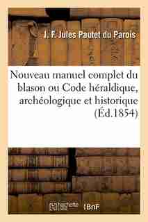 Nouveau Manuel Complet Du Blason Ou Code Heraldique, Archeologique Et Historique (Ed.1854) by Pautet Du Parois J. F. J.