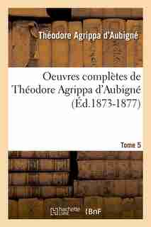 Oeuvres Completes de Theodore Agrippa D'Aubigne. Tome 5 (Ed.1873-1877) by Theodore Agrippa d'Aubigne