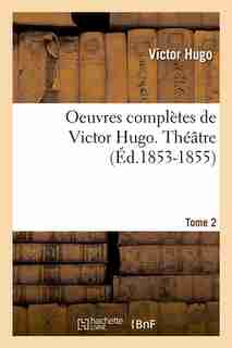 Oeuvres Completes de Victor Hugo...; 1-3. Theatre. Tome 2 (Ed.1853-1855) by Victor Hugo