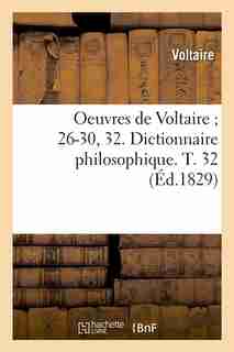 Oeuvres de Voltaire; 26-30, 32. Dictionnaire Philosophique. T. 32 (Ed.1829) by VOLTAIRE