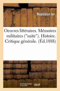 Oeuvres Litteraires. Memoires Militaires (Suite). Histoire. Critique Generale. (Ed.1888) by NAPOLEON