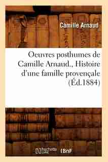 Oeuvres Posthumes de Camille Arnaud., Histoire D'Une Famille Provencale (Ed.1884) by Arnaud C.