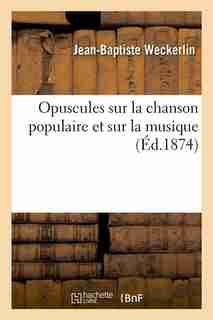 Opuscules Sur La Chanson Populaire Et Sur La Musique (Ed.1874) by Weckerlin J. B.