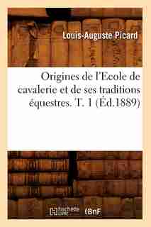 Origines de L'Ecole de Cavalerie Et de Ses Traditions Equestres. T. 1 (Ed.1889) by Picard L. a.