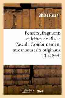 Pensees, Fragments Et Lettres de Blaise Pascal: Conformement Aux Manuscrits Originaux T1 (1844) by Pascal B.