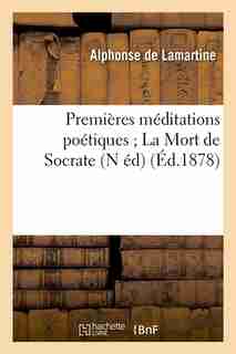 Premieres Meditations Poetiques; La Mort de Socrate (N Ed) (Ed.1878) by Alphonse De Lamartine