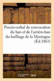 Proces-Verbal de Convocation Du Ban Et de L'Arriere-Ban Du Bailliage de La Montagne (Ed.1863) by Sans Auteur