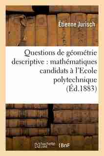 Questions de Geometrie Descriptive: Mathematiques Candidats A L'Ecole Polytechnique (Ed.1883) by Jurisch E.