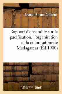 Rapport D'Ensemble Sur La Pacification, L'Organisation Et La Colonisation de Madagascar (Ed.1900) by Gallieni J. S.
