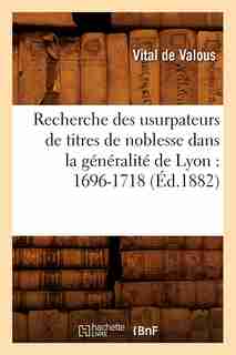 Recherche Des Usurpateurs de Titres de Noblesse Dans La Generalite de Lyon: 1696-1718 (Ed.1882) by De Valous V.
