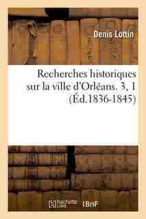 Recherches Historiques Sur La Ville D'Orleans. 3, 1 (Ed.1836-1845) by Lottin D.