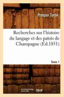 Recherches Sur L'Histoire Du Langage Et Des Patois de Champagne. Tome 1 (Ed.1851) by Tarbe P.
