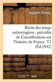 Recits Des Temps Merovingiens; Precedes de Considerations Sur L'Histoire de France. T1 (Ed.1842) by Thierry a.