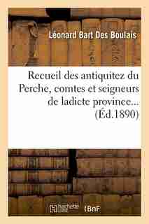 Recueil Des Antiquitez Du Perche, Comtes Et Seigneurs de Ladicte Province... (Ed.1890) by Bart Des Boulais L.